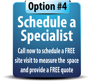 Option #4: Schedule a Specialist
. Call now to schedule a FREE site visit to measure the space and provide a FREE quote